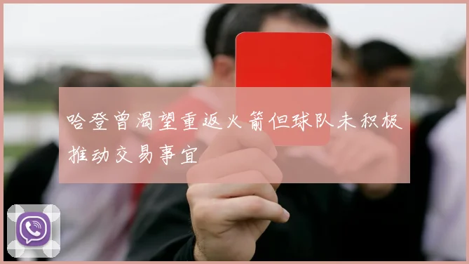 哈登曾渴望重返火箭但球队未积极推动交易事宜