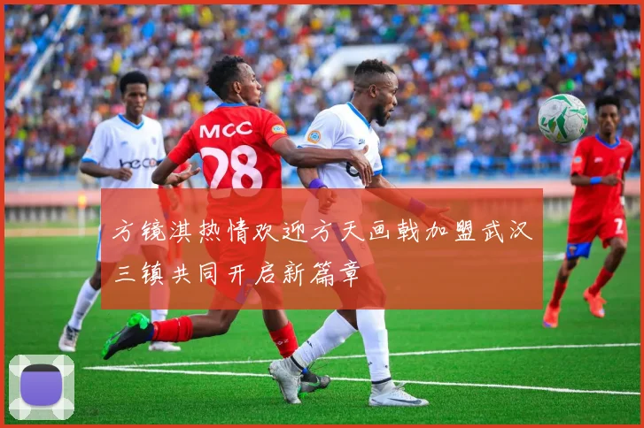 方镜淇热情欢迎方天画戟加盟武汉三镇共同开启新篇章
