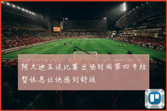 阿夫迪亚谈比赛出场时间第四节短暂休息让他感到舒适