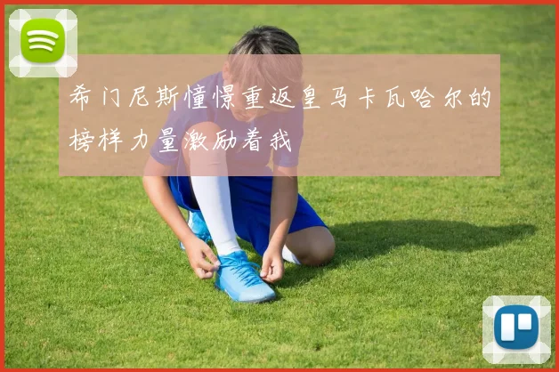 希门尼斯憧憬重返皇马卡瓦哈尔的榜样力量激励着我