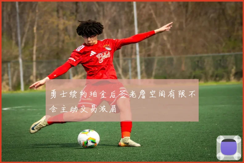 勇士续约珀金后签老詹空间有限不会主动交易浓眉