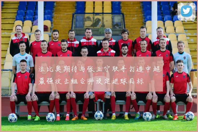 法比奥期待与张玉宁联手打造中超最强攻击组合并设定进球目标