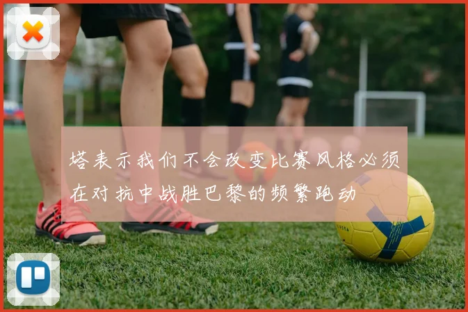 塔表示我们不会改变比赛风格必须在对抗中战胜巴黎的频繁跑动