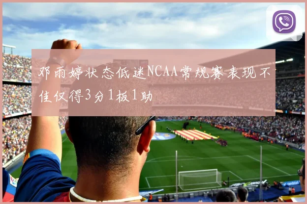 邓雨婷状态低迷NCAA常规赛表现不佳仅得3分1板1助