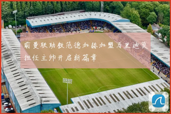 前曼联助教范德加赫加盟马里迪莫担任主帅开启新篇章