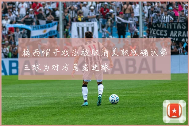 梅西帽子戏法被取消美职联确认第三球为对方乌龙进球