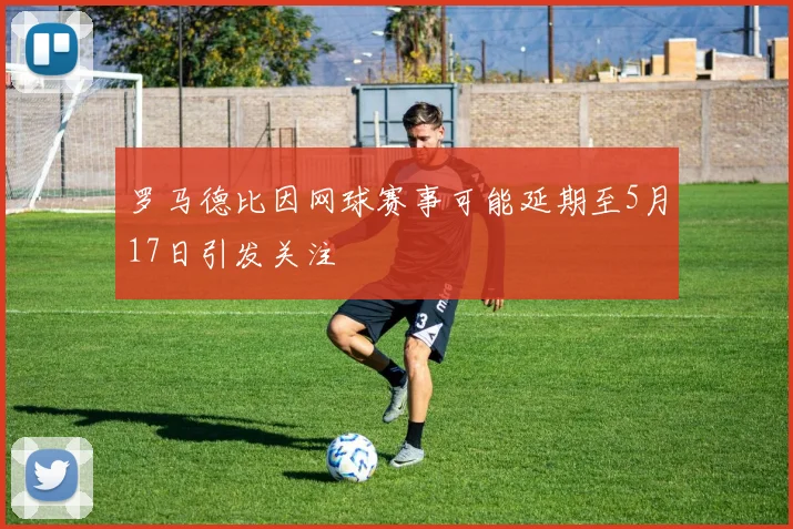 罗马德比因网球赛事可能延期至5月17日引发关注