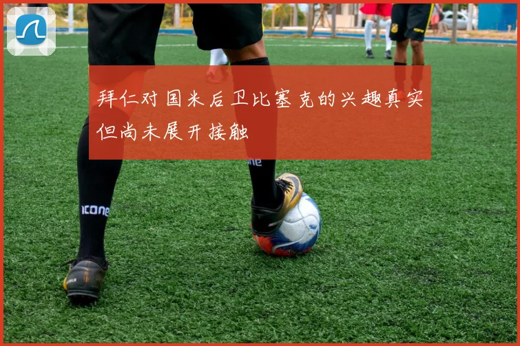 拜仁对国米后卫比塞克的兴趣真实但尚未展开接触