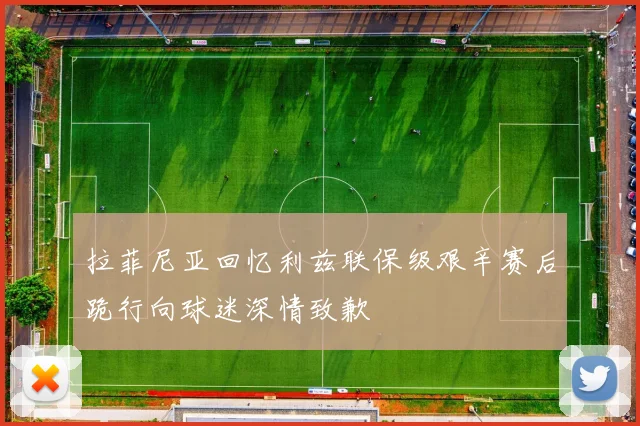 拉菲尼亚回忆利兹联保级艰辛赛后跪行向球迷深情致歉