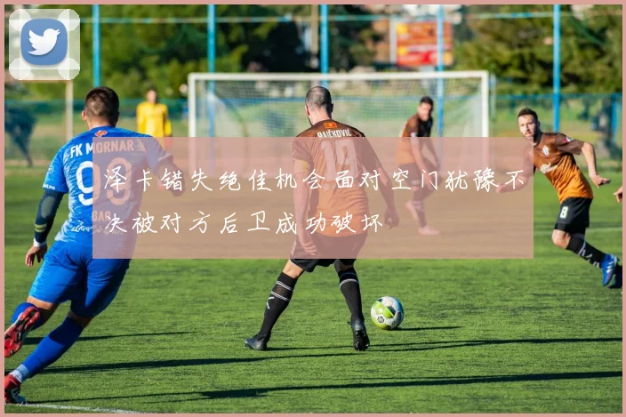 泽卡错失绝佳机会面对空门犹豫不决被对方后卫成功破坏