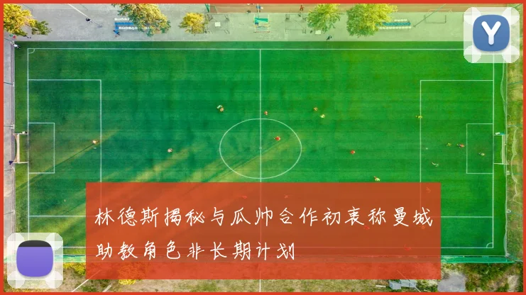 林德斯揭秘与瓜帅合作初衷称曼城助教角色非长期计划