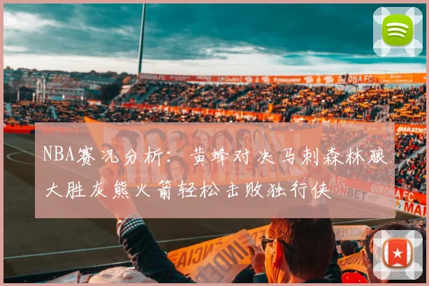 NBA赛况分析：黄蜂对决马刺森林狼大胜灰熊火箭轻松击败独行侠