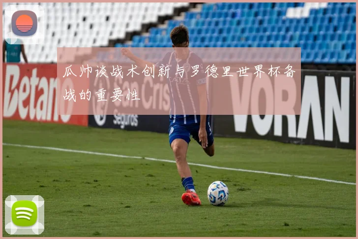 瓜帅谈战术创新与罗德里世界杯备战的重要性