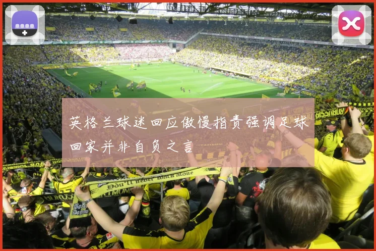 英格兰球迷回应傲慢指责强调足球回家并非自负之言