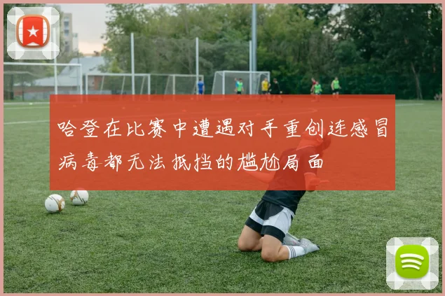 哈登在比赛中遭遇对手重创连感冒病毒都无法抵挡的尴尬局面