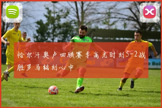 恰尔汗奥卢回顾赛季高光时刻5-2战胜罗马铭刻心中
