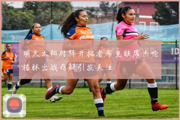 明天太阳对阵开拓者布克缺席杰伦格林出战存疑引发关注