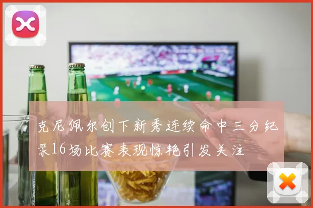 克尼佩尔创下新秀连续命中三分纪录16场比赛表现惊艳引发关注