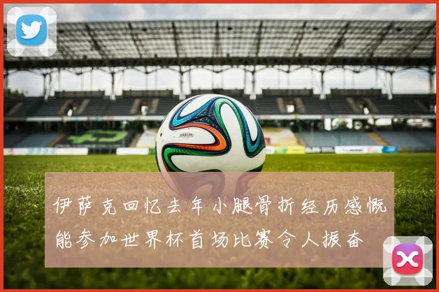 伊萨克回忆去年小腿骨折经历感慨能参加世界杯首场比赛令人振奋
