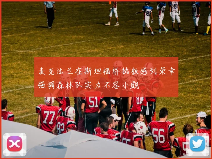 麦克法兰在斯坦福桥执教感到荣幸强调森林队实力不容小觑