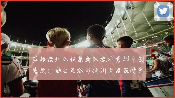 苏超扬州队征集新队徽元素30个创意设计融合足球与扬州古建筑特色