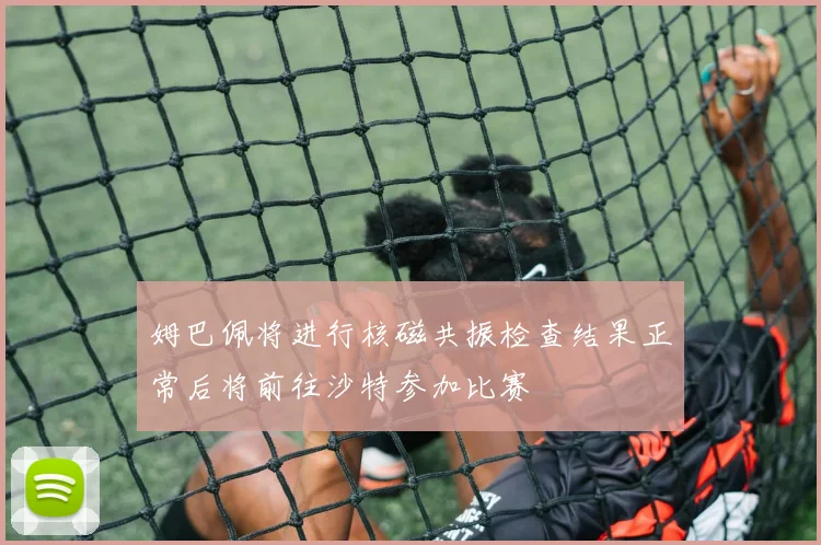姆巴佩将进行核磁共振检查结果正常后将前往沙特参加比赛