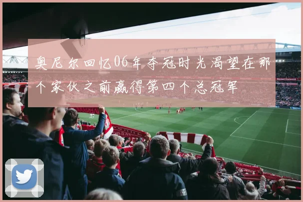 奥尼尔回忆06年夺冠时光渴望在那个家伙之前赢得第四个总冠军