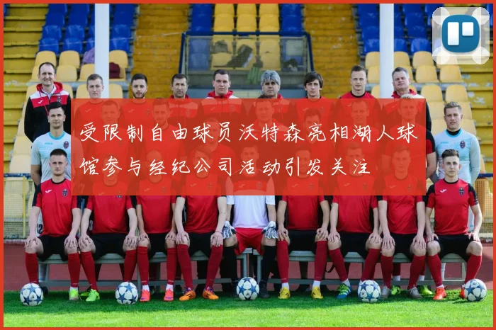 受限制自由球员沃特森亮相湖人球馆参与经纪公司活动引发关注