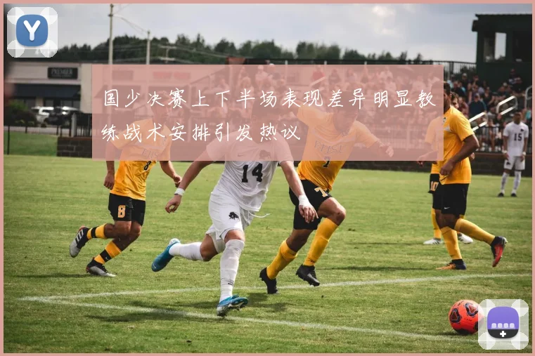 国少决赛上下半场表现差异明显教练战术安排引发热议
