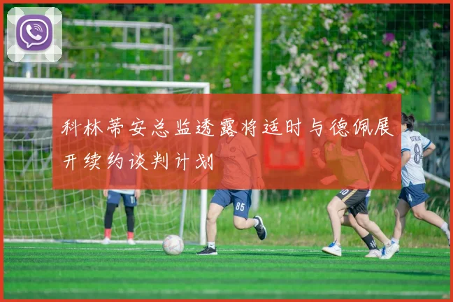 科林蒂安总监透露将适时与德佩展开续约谈判计划