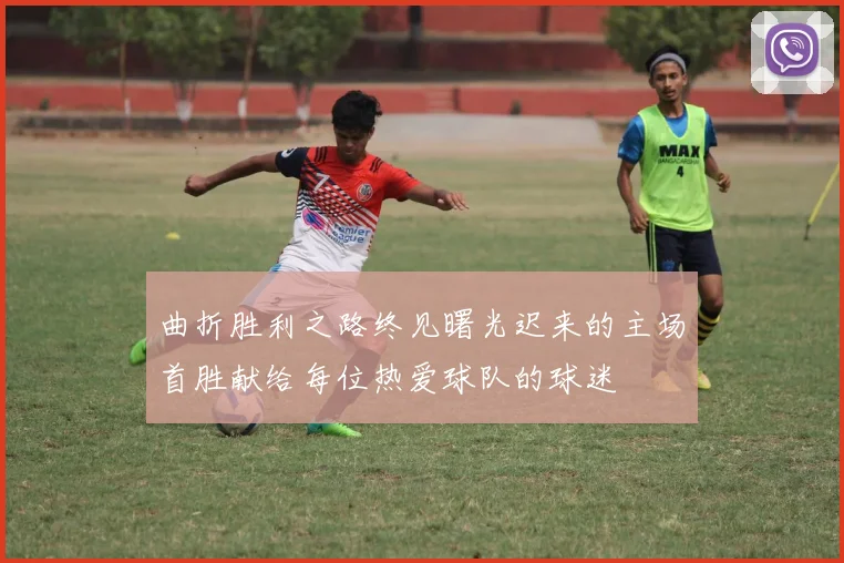 曲折胜利之路终见曙光迟来的主场首胜献给每位热爱球队的球迷
