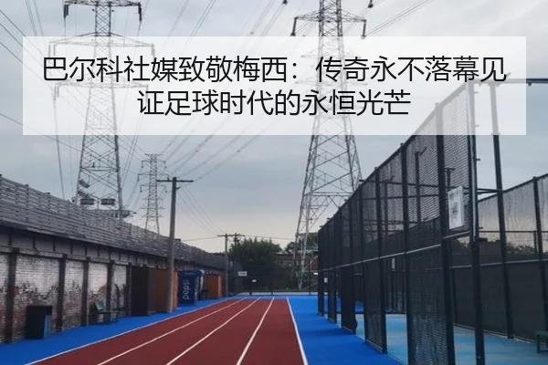 巴尔科社媒致敬梅西:传奇永不落幕见证足球时代的永恒光芒 | MGSPORTS